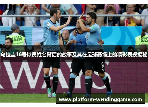 乌拉圭16号球员姓名背后的故事及其在足球赛场上的精彩表现揭秘