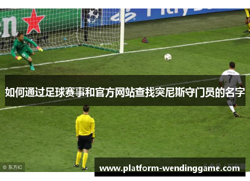 如何通过足球赛事和官方网站查找突尼斯守门员的名字