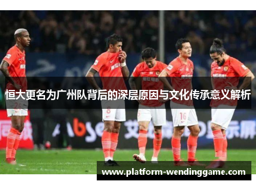 恒大更名为广州队背后的深层原因与文化传承意义解析
