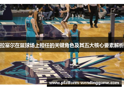 拉塞尔在篮球场上担任的关键角色及其五大核心要素解析