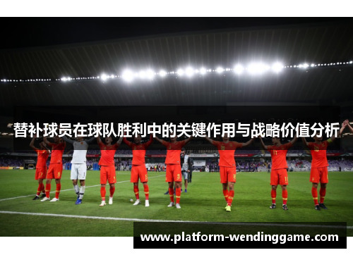 替补球员在球队胜利中的关键作用与战略价值分析