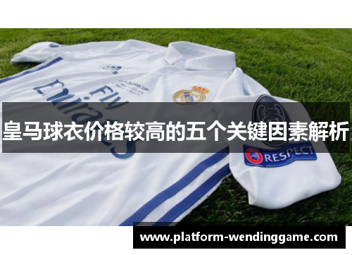 皇马球衣价格较高的五个关键因素解析