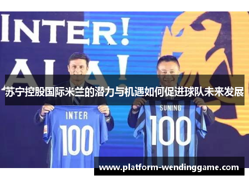 苏宁控股国际米兰的潜力与机遇如何促进球队未来发展
