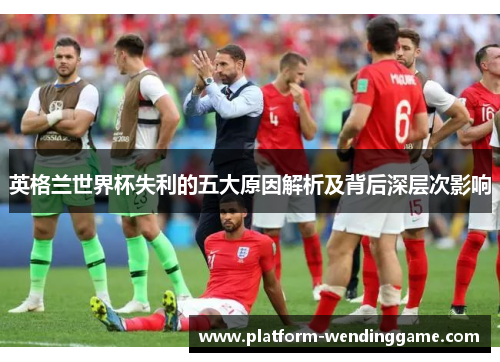 英格兰世界杯失利的五大原因解析及背后深层次影响