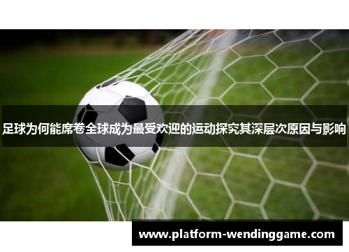 足球为何能席卷全球成为最受欢迎的运动探究其深层次原因与影响