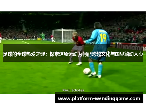 足球的全球热爱之谜：探索这项运动为何能跨越文化与国界触动人心