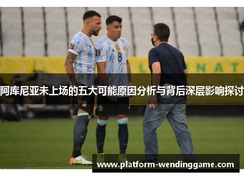 阿库尼亚未上场的五大可能原因分析与背后深层影响探讨