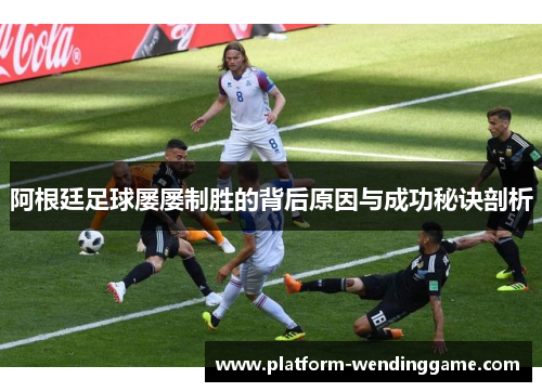 阿根廷足球屡屡制胜的背后原因与成功秘诀剖析