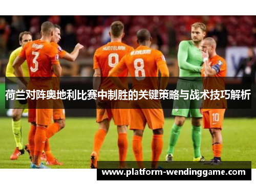 荷兰对阵奥地利比赛中制胜的关键策略与战术技巧解析