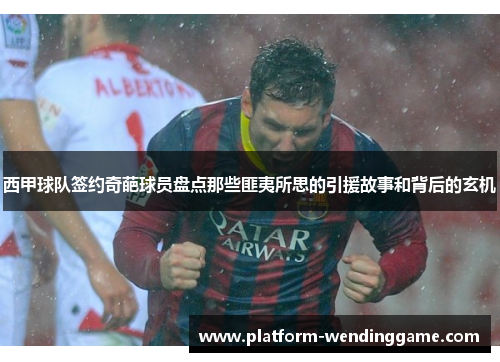 西甲球队签约奇葩球员盘点那些匪夷所思的引援故事和背后的玄机
