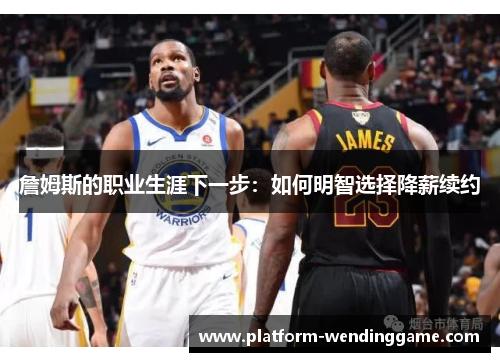 詹姆斯的职业生涯下一步：如何明智选择降薪续约