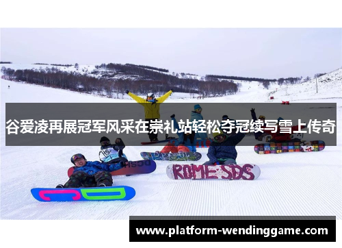 谷爱凌再展冠军风采在崇礼站轻松夺冠续写雪上传奇