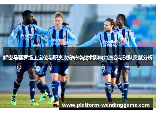 解密马塞罗场上定位与职责攻守转换战术影响力演变与球队贡献分析