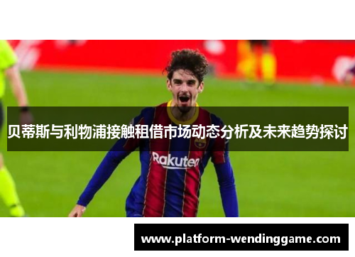 贝蒂斯与利物浦接触租借市场动态分析及未来趋势探讨 贝蒂斯与利物浦接触租借市场动态分析及未来趋势探讨