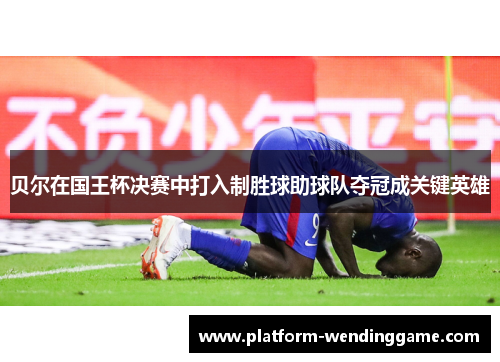 贝尔在国王杯决赛中打入制胜球助球队夺冠成关键英雄