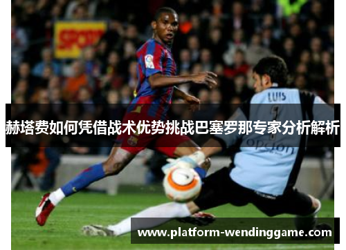 赫塔费如何凭借战术优势挑战巴塞罗那专家分析解析
