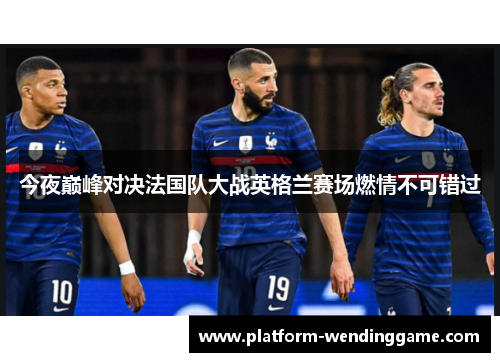 今夜巅峰对决法国队大战英格兰赛场燃情不可错过 今夜巅峰对决法国队大战英格兰赛场燃情不可错过