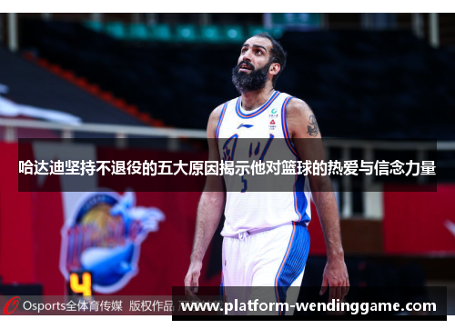 哈达迪坚持不退役的五大原因揭示他对篮球的热爱与信念力量