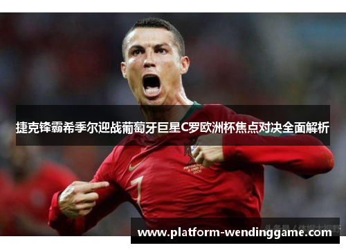 捷克锋霸希季尔迎战葡萄牙巨星C罗欧洲杯焦点对决全面解析 捷克锋霸希季尔迎战葡萄牙巨星C罗欧洲杯焦点对决全面解析
