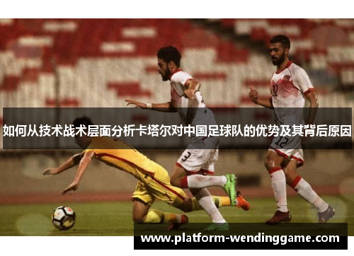 如何从技术战术层面分析卡塔尔对中国足球队的优势及其背后原因