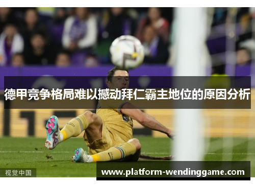 德甲竞争格局难以撼动拜仁霸主地位的原因分析