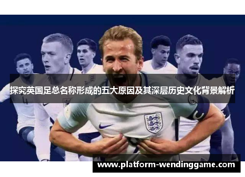 探究英国足总名称形成的五大原因及其深层历史文化背景解析