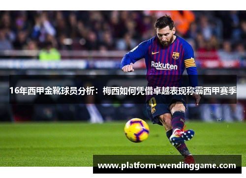 16年西甲金靴球员分析:梅西如何凭借卓越表现称霸西甲赛季 16年西甲金靴球员分析:梅西如何凭借卓越表现称霸西甲赛季