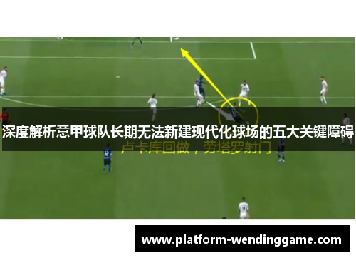 深度解析意甲球队长期无法新建现代化球场的五大关键障碍