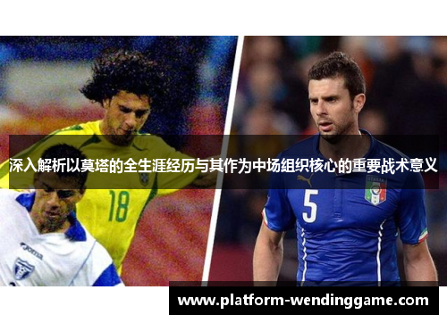 深入解析以莫塔的全生涯经历与其作为中场组织核心的重要战术意义