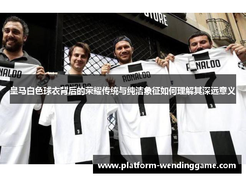 皇马白色球衣背后的荣耀传统与纯洁象征如何理解其深远意义