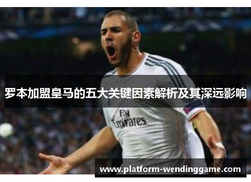罗本加盟皇马的五大关键因素解析及其深远影响