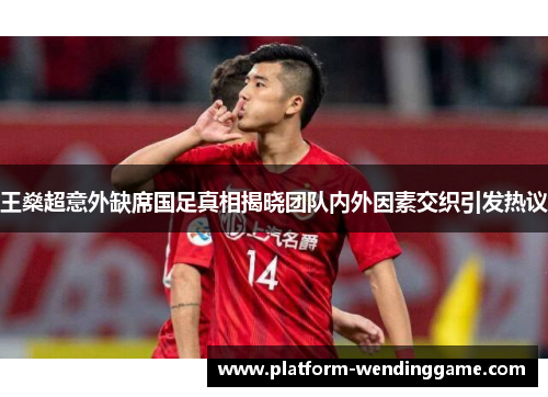 王燊超意外缺席国足真相揭晓团队内外因素交织引发热议