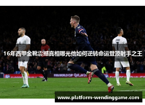 16年西甲金靴震撼真相曝光他如何逆转命运登顶射手之王