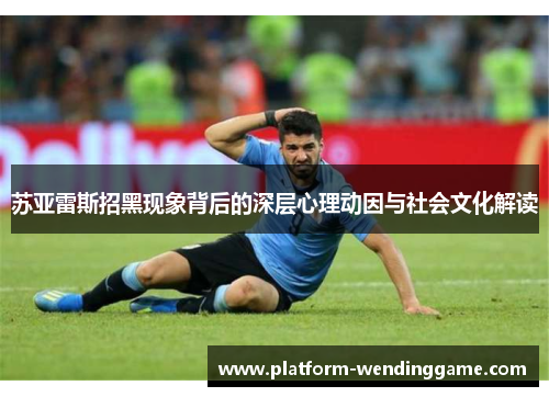 苏亚雷斯招黑现象背后的深层心理动因与社会文化解读