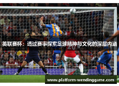 英联赛杯：透过赛事探索足球精神与文化的深层内涵