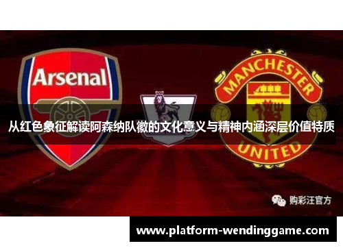 从红色象征解读阿森纳队徽的文化意义与精神内涵深层价值特质 从红色象征解读阿森纳队徽的文化意义与精神内涵深层价值特质