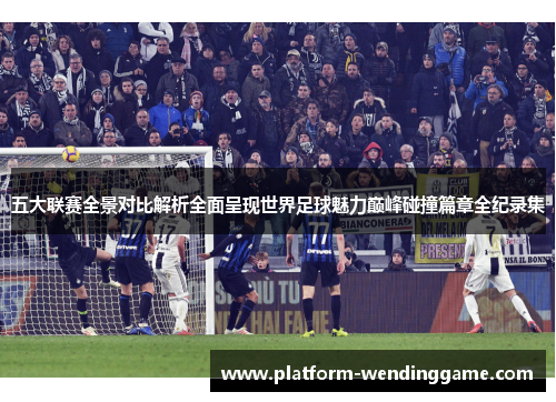 五大联赛全景对比解析全面呈现世界足球魅力巅峰碰撞篇章全纪录集 五大联赛全景对比解析全面呈现世界足球魅力巅峰碰撞篇章全纪录集