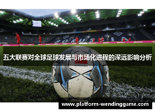 五大联赛对全球足球发展与市场化进程的深远影响分析 五大联赛对全球足球发展与市场化进程的深远影响分析