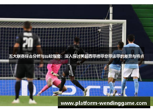 五大联赛综合分析与比较指南：深入探讨英超西甲德甲意甲法甲的差异与特点