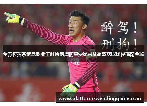 全方位探索武磊职业生涯所创造的重要纪录及高效获取途径指南全解