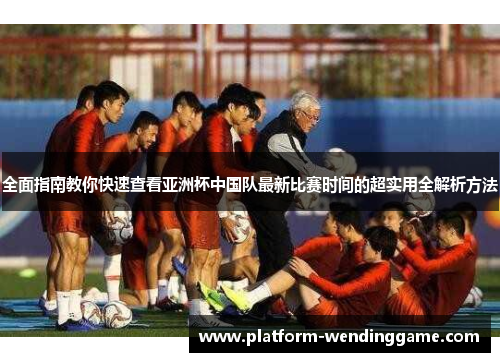 全面指南教你快速查看亚洲杯中国队最新比赛时间的超实用全解析方法