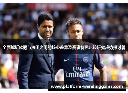全面解析欧冠与法甲之间的核心差异及赛事特色比较研究趋势探讨篇