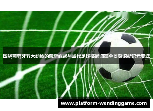 围绕葡萄牙五大劲旅的荣耀崛起与当代足球格局洞察全景解读新纪元变迁 围绕葡萄牙五大劲旅的荣耀崛起与当代足球格局洞察全景解读新纪元变迁