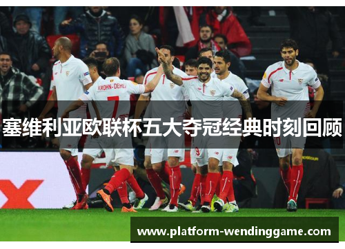 塞维利亚欧联杯五大夺冠经典时刻回顾