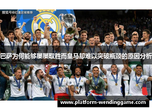 巴萨为何能够屡屡取胜而皇马却难以突破瓶颈的原因分析 巴萨为何能够屡屡取胜而皇马却难以突破瓶颈的原因分析
