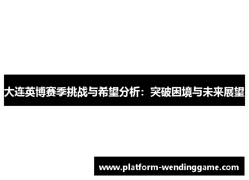 大连英博赛季挑战与希望分析:突破困境与未来展望 大连英博赛季挑战与希望分析:突破困境与未来展望