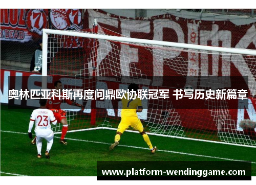 奥林匹亚科斯再度问鼎欧协联冠军 书写历史新篇章