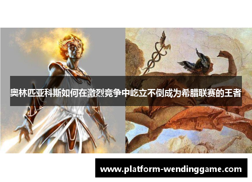 奥林匹亚科斯如何在激烈竞争中屹立不倒成为希腊联赛的王者