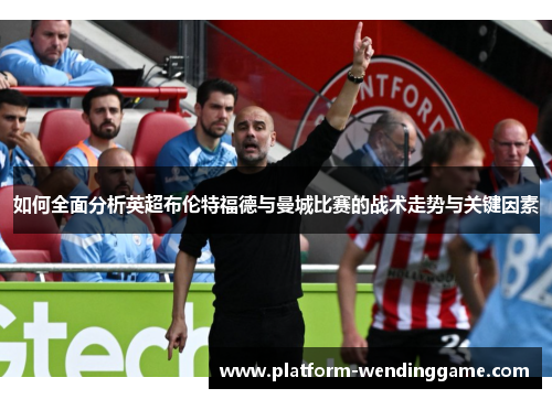 如何全面分析英超布伦特福德与曼城比赛的战术走势与关键因素
