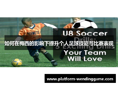 如何在梅西的影响下提升个人足球技能与比赛表现 如何在梅西的影响下提升个人足球技能与比赛表现